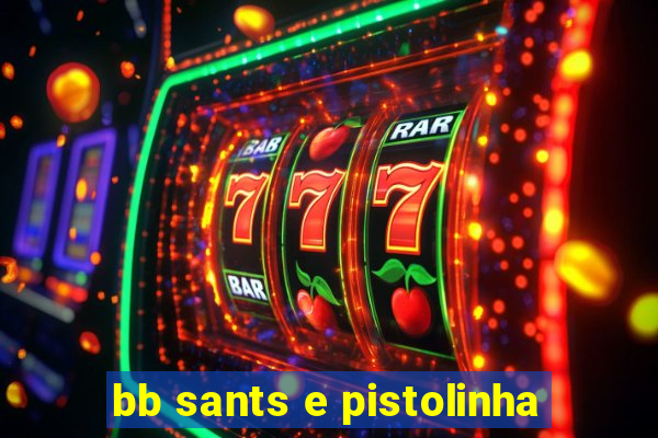 bb sants e pistolinha